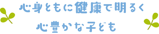 心身ともに健康で明るく心豊かな子ども